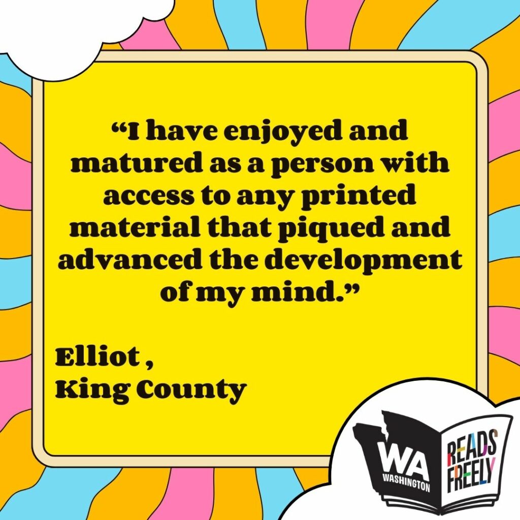 “I have enjoyed and matured as a person with access to any printed material that piqued and advanced the development of my mind.” Elliot , King County 