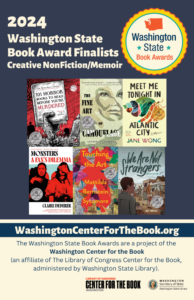 2024 Washington State Book Awards promotional poster featuring six book covers in the Creative NonFiction/Memoirs category. Includes logos for Washington Center for the Book and Washington State Library. Books are: 101 Horror Books to Read Before You’re Murdered by Sadie Hartmann The Fine Art of Camouflage by Lauren Kay Johnson Meet Me Tonight in Atlantic City by Jane Wong Monsters: A Fan’s Dilemma by Claire Dederer Touching the Art by Mattilda Bernstein Sycamore We Are Not Strangers by Josh Tuininga Visit WashingtonCenterForTheBook.org for more details.