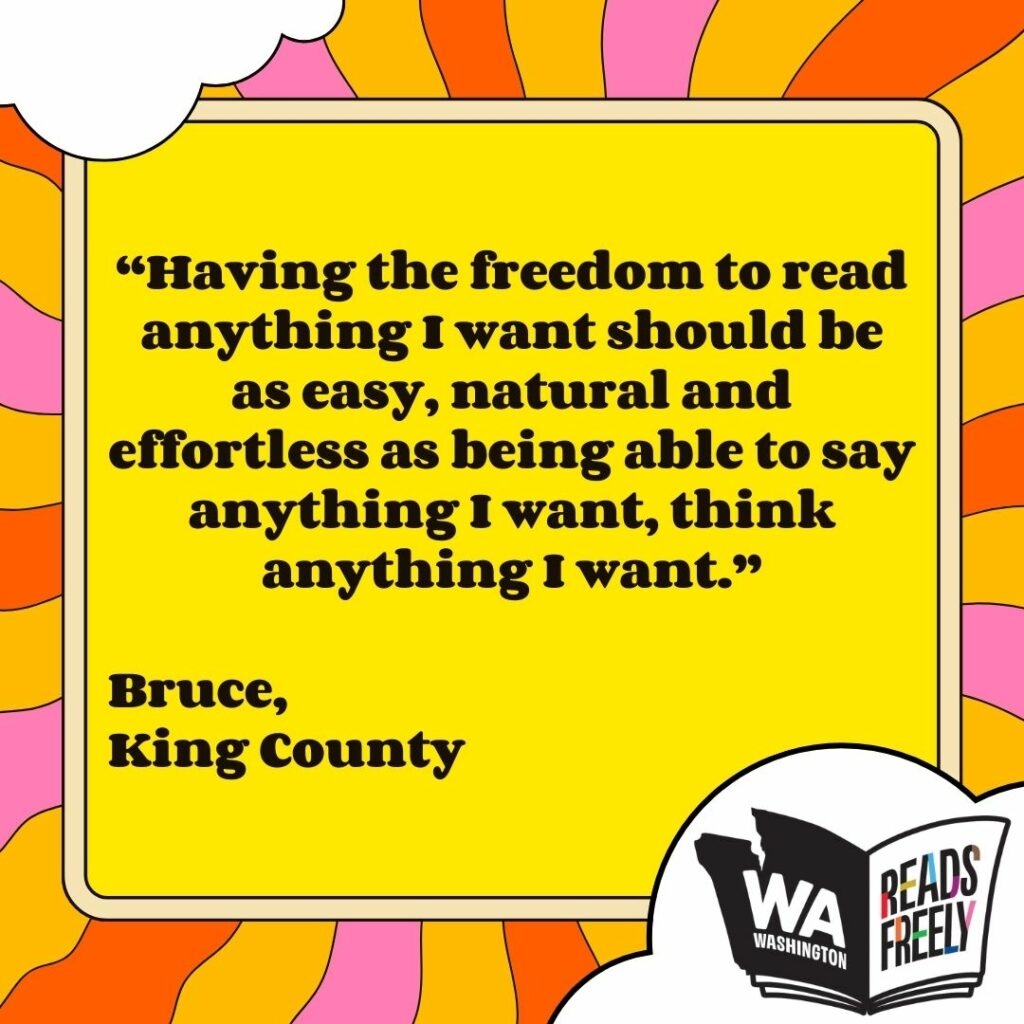 “Having the freedom to read anything I want should be as easy, natural and effortless as being able to say anything I want, think anything I want.” Bruce, King County 