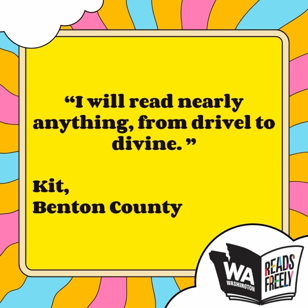 “I will read nearly anything, from drivel to divine. ” Kit, Benton County 