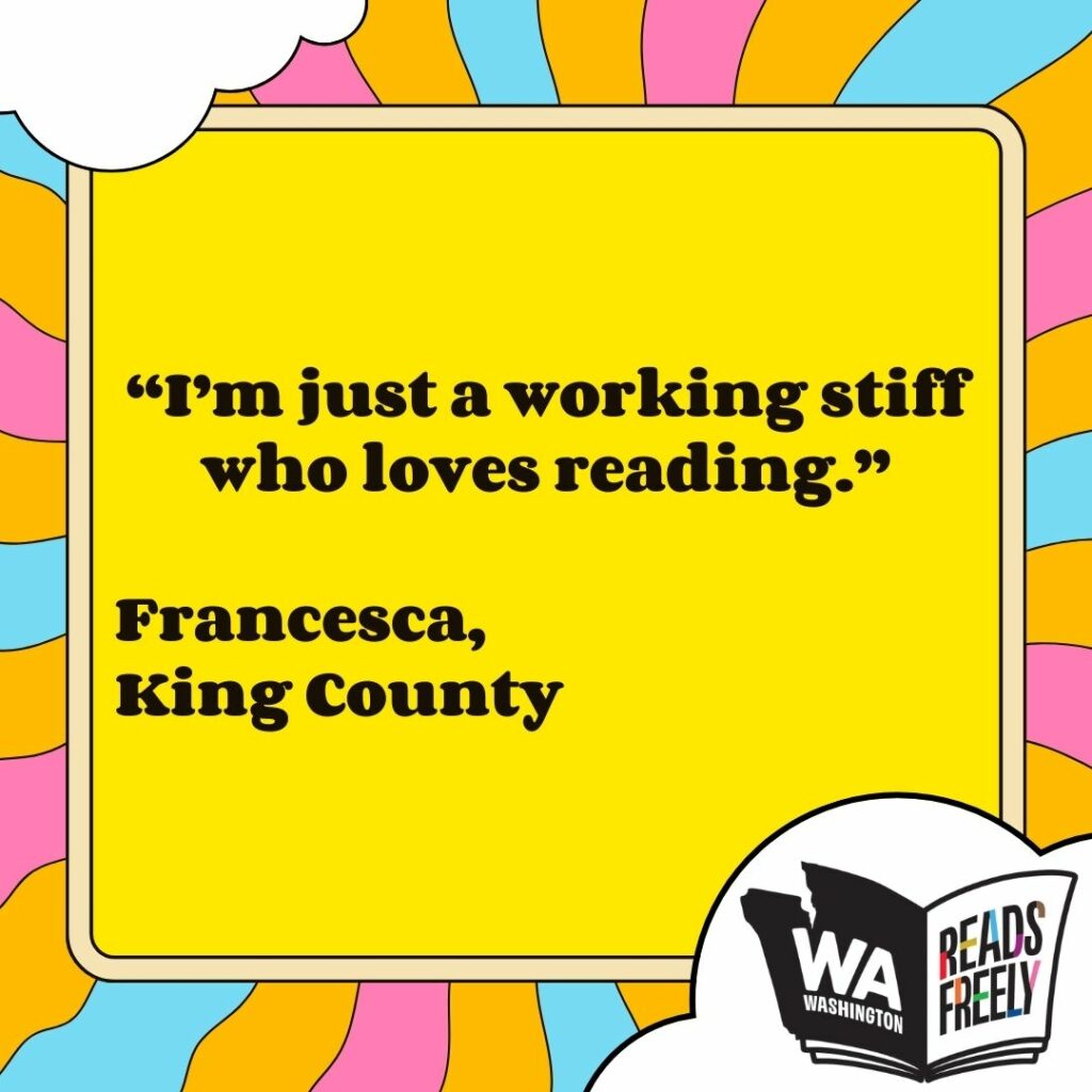 “I’m just a working stiff who loves reading.” Francesca, King County 