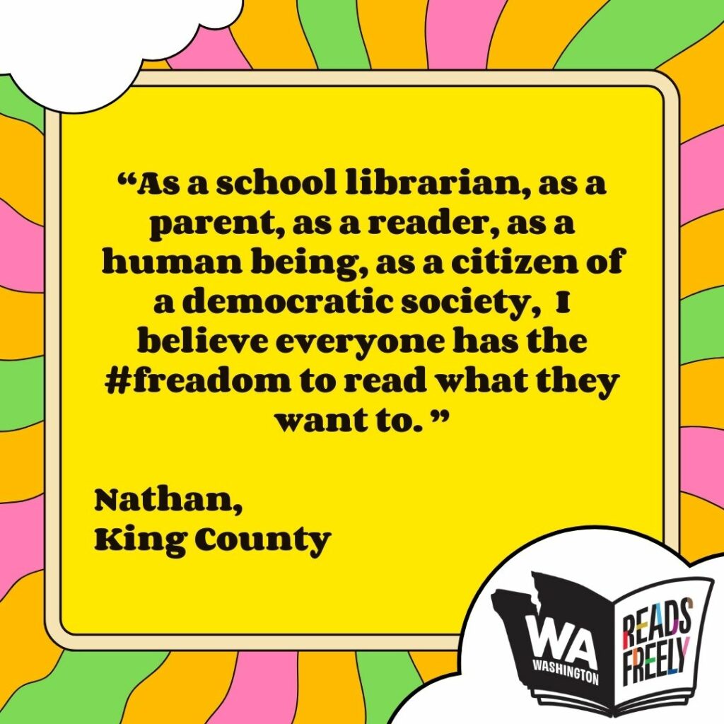 “As a school librarian, as a parent, as a reader, as a human being, as a citizen of a democratic society, I believe everyone has the #freadom to read what they want to. ” Nathan, King County 