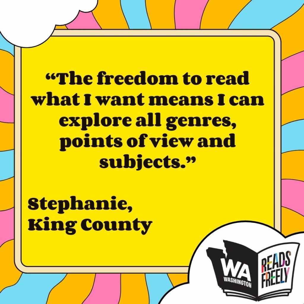 “The freedom to read what I want means I can explore all genres, points of view and subjects.” Stephanie, King County 