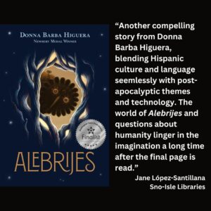 text reads: “Another compelling story from Donna Barba Higuera, blending Hispanic culture and language seemlessly with post-apocalyptic themes and technology. The world of Alebrijes and questions about humanity linger in the imagination a long time after the final page is read.” Jane López-Santillana Sno-Isle Libraries the book cover of Alebrijes by Donna Barba Higuera with the WSBA finalist seal is featured