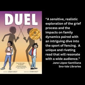 text reads: “A sensitive, realistic exploration of the grief process and the impacts on family dynamics paired with an intriguing dive into the sport of fencing. A unique and riveting read that will resonate with a wide audience.” Jane López-Santillana Sno-Isle Libraries the cover of Duel by Jessixa Bagley and Aaron Bagley with the WSBA winner seal is featured