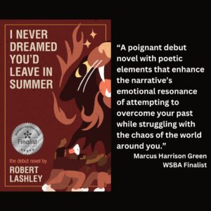 text reads: “A poignant debut novel with poetic elements that enhance the narrative’s emotional resonance of attempting to overcome your past while struggling with the chaos of the world around you.” Marcus Harrison Green WSBA Finalist the book cover of I Never Dreamed You'd Leave in Summer by Robert Lashley with the WSBA finalist seal is featured
