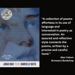 text reads: “A collection of poems effortless in its use of language and interested in poetry as conversation. An assured and reflective style connects the poems, written by a precise and careful hand.” Alex Yokom Browsers Bookshop the book cover for Judas Goat: Poems with the WSBA finalist seal is featured