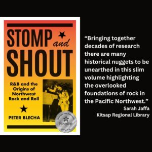 text reads: “Bringing together decades of research there are many historical nuggets to be unearthed in this slim volume highlighting the overlooked foundations of rock in the Pacific Northwest.” Sarah Jaffa Kitsap Regional Library the book cover of Stomp & Shout: R&B Origins of Northwest Rock & Roll by Peter Blecha with the WSBA finalist seal is featured