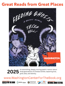 text reads: Great Reads from Great Places and features the book cover for Tessa Hull's Feeding Ghosts: A Graphic Memoir text beneath the cover reads: 2025 An astonishing, deeply moving graphic memoir about three generations of Chinese women, exploring love, grief, exile, and identity. www.WashingtonCenterForTheBook.org logos are included for the Washington Center for the Book, IMLS, WSL, COSLA and the National Book Festival.