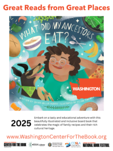 text reads: Great Reads from Great Places and features the book cover for Quinn Miller Murphy's What Did My Ancestors Eat? text beneath the cover reads: 2025 Embark on a tasty and educational adventure with this beautifully illustrated and inclusive board book that celebrates the magic of family recipes and their rich cultural heritage. www.WashingtonCenterForTheBook.org logos are included for the Washington Center for the Book, IMLS, WSL, COSLA and the National Book Festival.