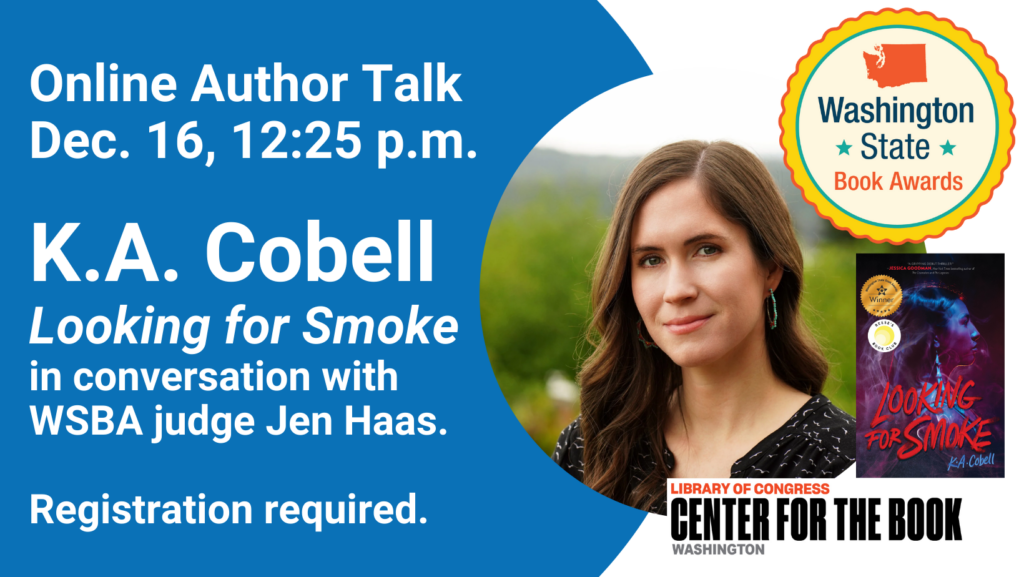 text reads: online author talk dec. 16, 12:25 p.m. K.A. Cobell Looking for Smoke in conversation with WSBA Judge Jen Haas. Registration is required. a photo of the author and an image of the book cover with the winners seal are included with the logos for the WA State Book Awards and WA Center for the Book.