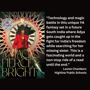 an image of the book cover of Hemant Nayak's "A Magic Fierce and Bright" and text that reads: “Technology and magic battle in this unique YA fantasy set in a future South India where Adya gets caught up in the fight for India's freedom while searching for her missing sister. This is a fascinating world and a non-stop ride of a read until the end.” Louise Chambers Highline Public Schools