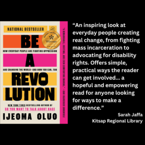 an image of the book cover of Ijeoma Oluo's "Be A Revolution" with text that reads: “An inspiring look at everyday people creating real change, from fighting mass incarceration to advocating for disability rights. Offers simple, practical ways the reader can get involved... a hopeful and empowering read for anyone looking for ways to make a difference.” Sarah Jaffa Kitsap Regional Library
