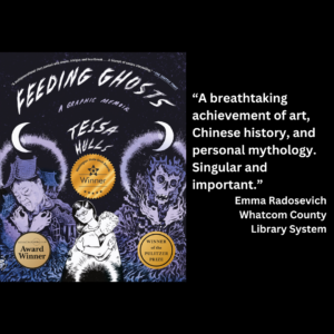 an image of the book cover of Tessa Hulls' "Feeding Ghosts" and text that reads: “A breathtaking achievement of art, Chinese history, and personal mythology. Singular and important.” Emma Radosevich Whatcom County Library System
