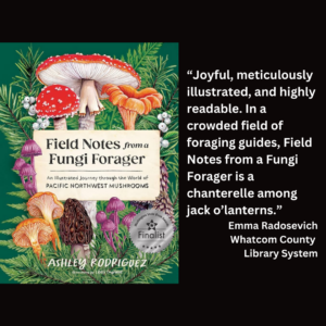 an image of the book cover of Ashley Rodriguez's "Field Notes from a Fungi Forager" and text that reads: “Joyful, meticulously illustrated, and highly readable. In a crowded field of foraging guides, Field Notes from a Fungi Forager is a chanterelle among jack o’lanterns.” Emma Radosevich Whatcom County Library System