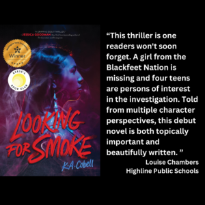 an image of the book cover of K.A. Cobell's "Looking for Smoke" and text that reads: “This thriller is one readers won't soon forget. A girl from the Blackfeet Nation is missing and four teens are persons of interest in the investigation. Told from multiple character perspectives, this debut novel is both topically important and beautifully written. ” Louise Chambers Highline Public Schools