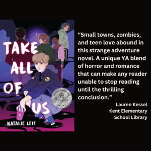an image of the book cover of Natalie Leif's "Take All of Us" and text that reads: “Small towns, zombies, and teen love abound in this strange adventure novel. A unique YA blend of horror and romance that can make any reader unable to stop reading until the thrilling conclusion.” Lauren Kessel Kent Elementary School Library