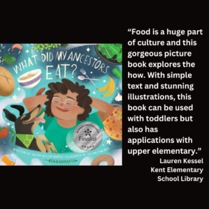 an image of the book cover of Quinn Miller Murphy's "What Did My Ancestors Eat?" and text that reads: “Food is a huge part of culture and this gorgeous picture book explores the how. With simple text and stunning illustrations, this book can be used with toddlers but also has applications with upper elementary.” Lauren Kessel Kent Elementary School Library